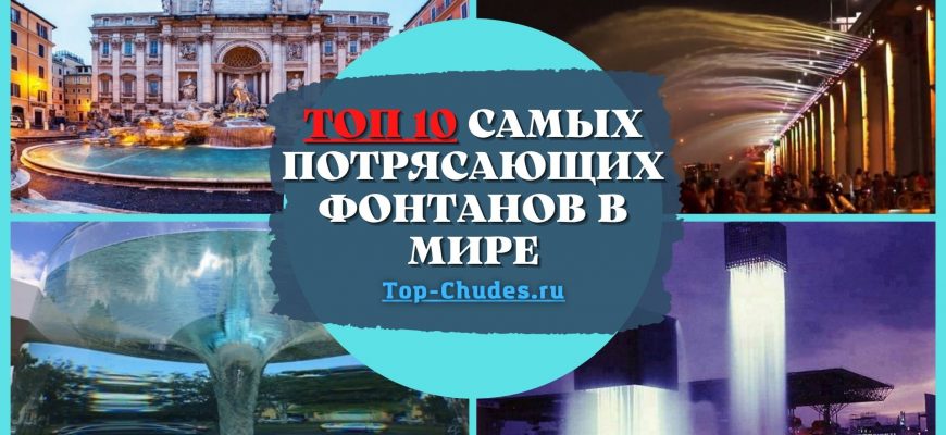 ТОП 10 самых потрясающих фонтанов в мире